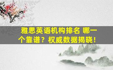 雅思英语机构排名 哪一个靠谱？权威数据揭晓！